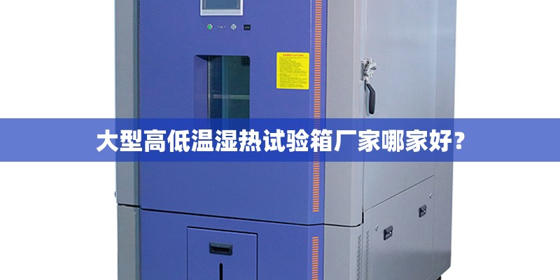 大型高低温湿热试验箱厂家哪家好？