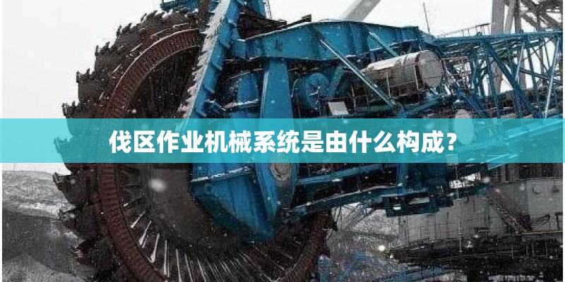 伐区作业机械系统是由什么构成？