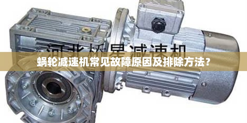 蜗轮减速机常见故障原因及排除方法？