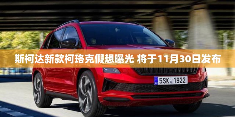 斯柯达新款柯珞克假想曝光 将于11月30日发布