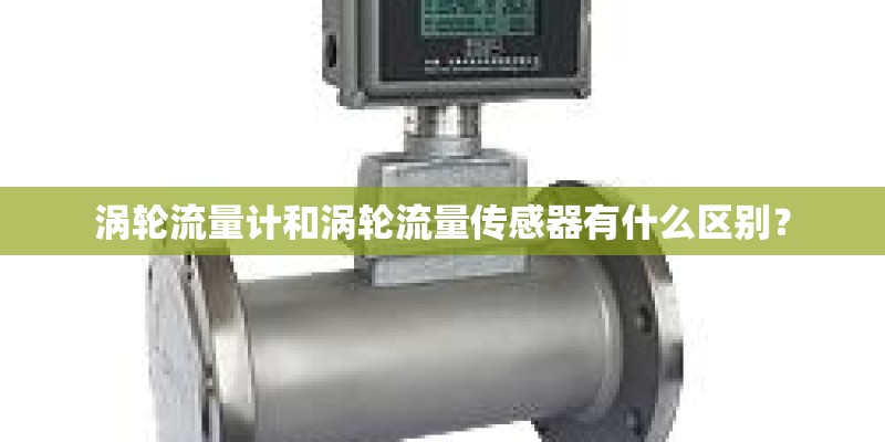 涡轮流量计和涡轮流量传感器有什么区别？