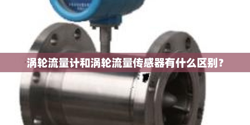 涡轮流量计和涡轮流量传感器有什么区别？