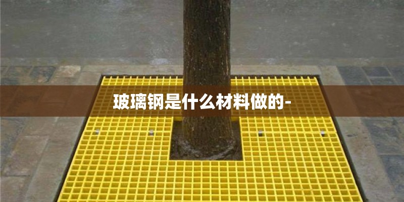 玻璃钢是什么材料做的-