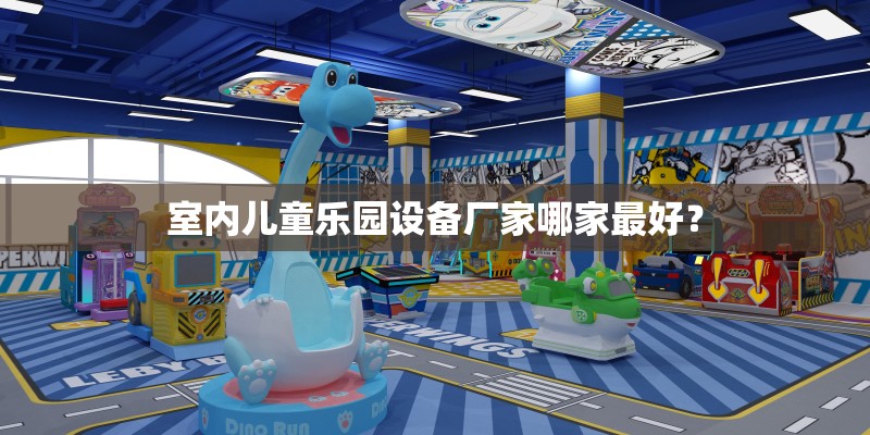 室内儿童乐园设备厂家哪家最好？