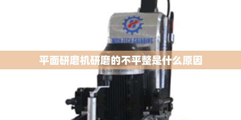 平面研磨机研磨的不平整是什么原因