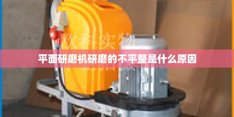 平面研磨机研磨的不平整是什么原因