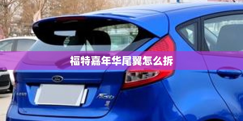 福特嘉年华尾翼怎么拆