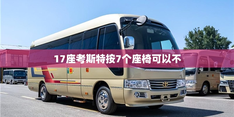 17座考斯特按7个座椅可以不