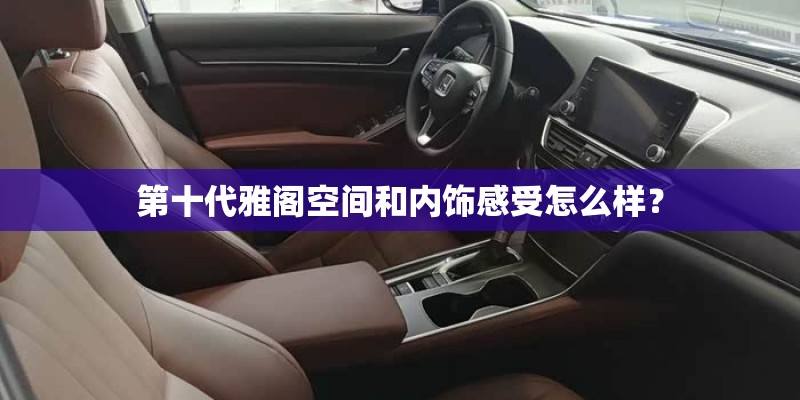 第十代雅阁空间和内饰感受怎么样？