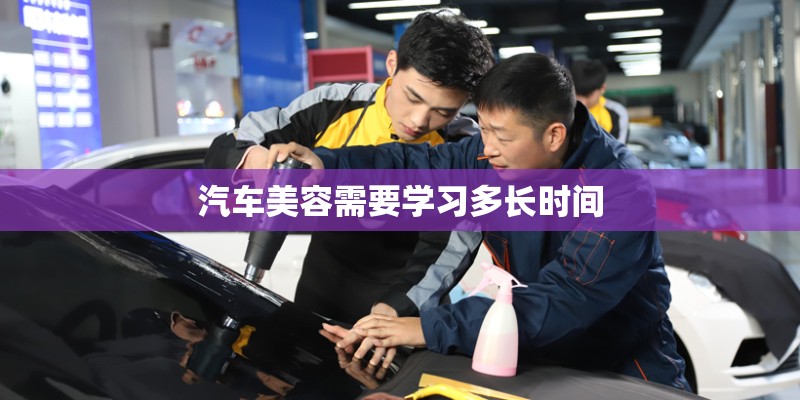 汽车美容需要学习多长时间