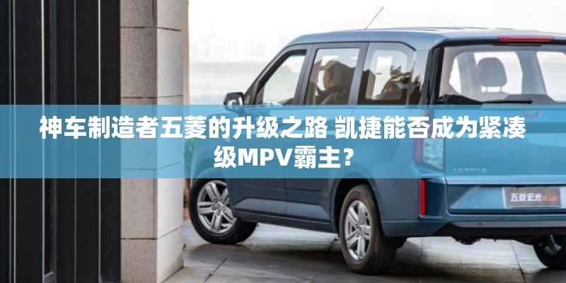 神车制造者五菱的升级之路 凯捷能否成为紧凑级MPV霸主？