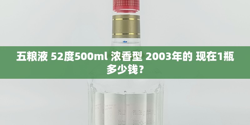 五粮液 52度500ml 浓香型 2003年的 现在1瓶多少钱？