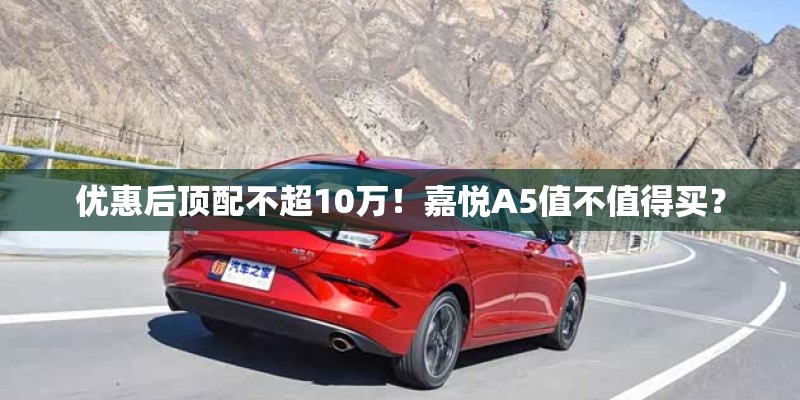 优惠后顶配不超10万！嘉悦A5值不值得买？