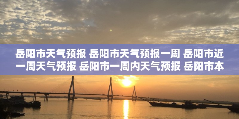 岳阳市天气预报 岳阳市天气预报一周 岳阳市近一周天气预报 岳阳市一周内天气预报 岳阳市本周天气预报