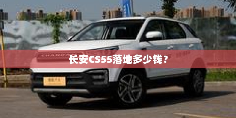长安CS55落地多少钱？