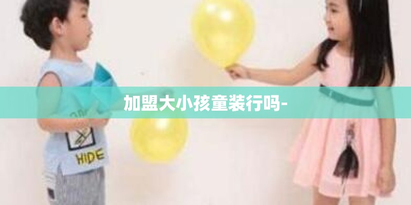 加盟大小孩童装行吗-