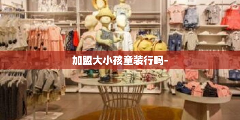 加盟大小孩童装行吗-