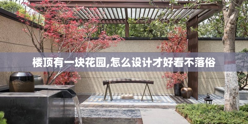 楼顶有一块花园,怎么设计才好看不落俗