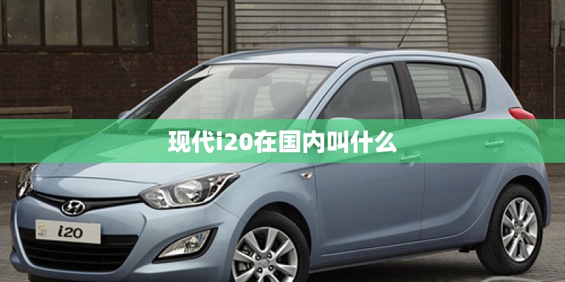 现代i20在国内叫什么