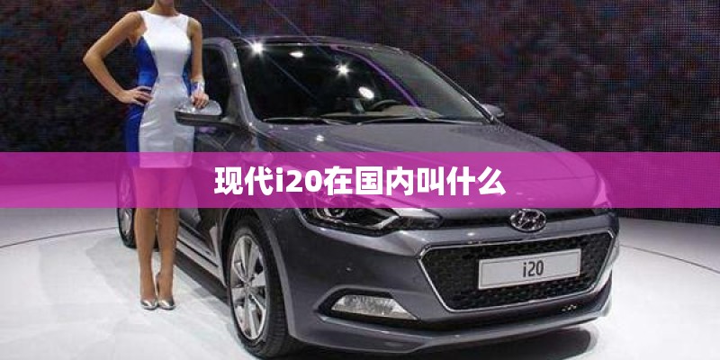 现代i20在国内叫什么