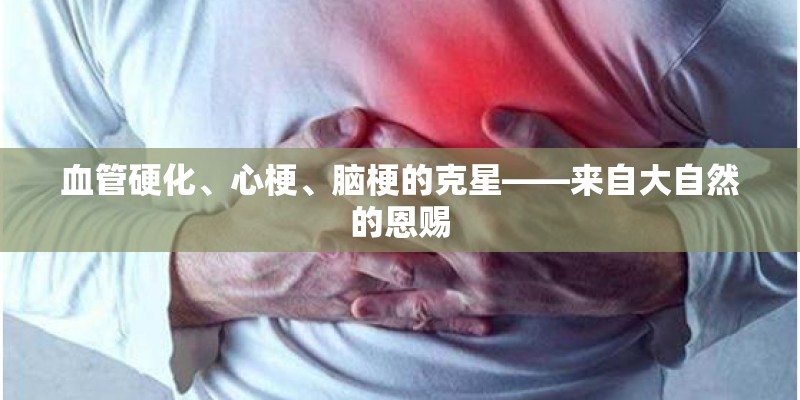 血管硬化、心梗、脑梗的克星——来自大自然的恩赐