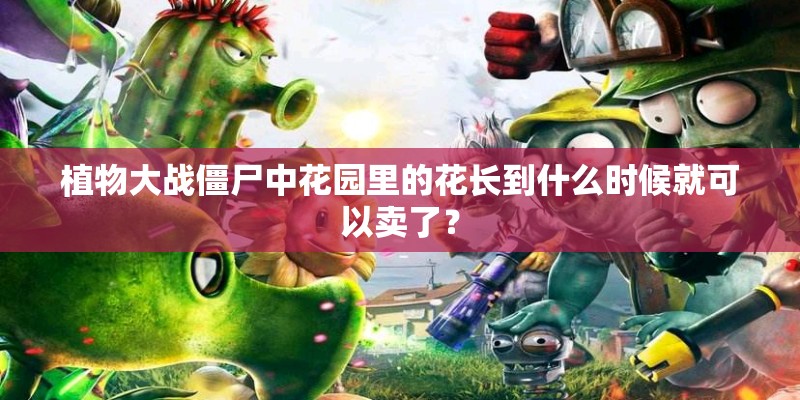 植物大战僵尸中花园里的花长到什么时候就可以卖了？