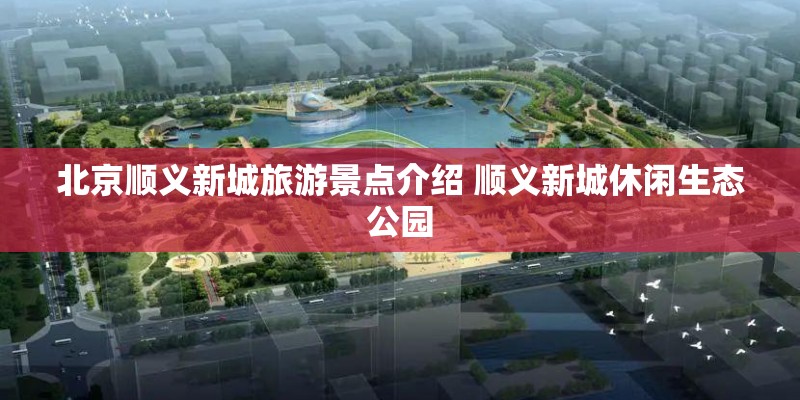 北京顺义新城旅游景点介绍 顺义新城休闲生态公园