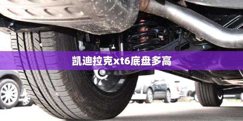 凯迪拉克xt6底盘多高 凯迪拉克xt6底盘多高