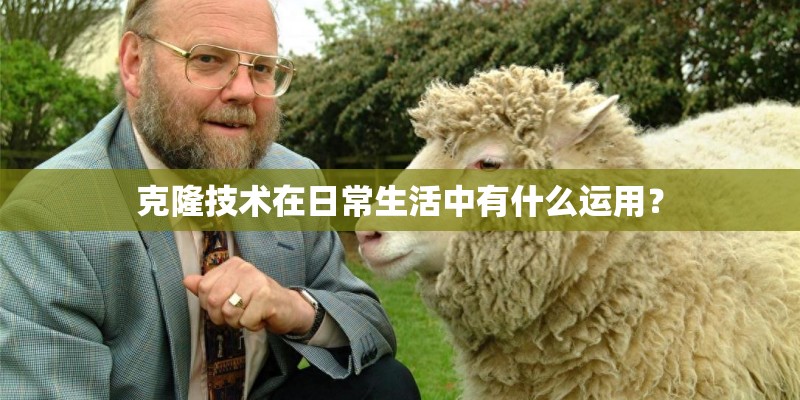 克隆技术在日常生活中有什么运用？