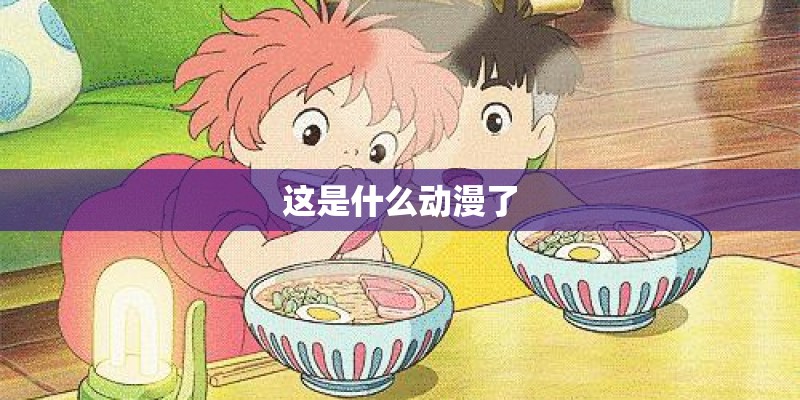 这是什么动漫了