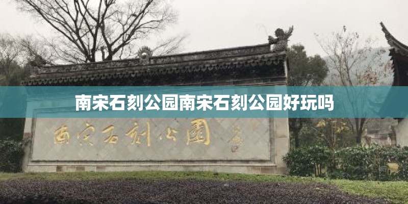 南宋石刻公园南宋石刻公园好玩吗